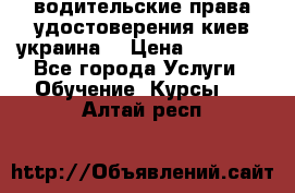 водительские права удостоверения киев украина  › Цена ­ 12 000 - Все города Услуги » Обучение. Курсы   . Алтай респ.